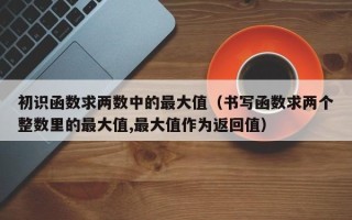 初识函数求两数中的最大值（书写函数求两个整数里的最大值,最大值作为返回值）