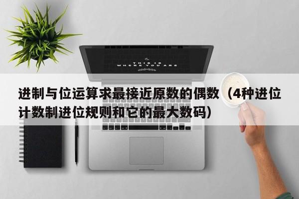 进制与位运算求最接近原数的偶数（4种进位计数制进位规则和它的最大数码）-第1张图片-东莞河马信息技术